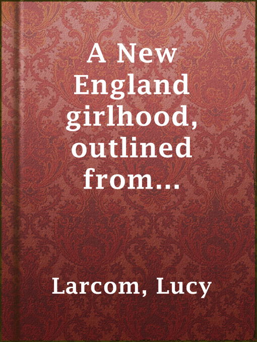 Title details for A New England girlhood, outlined from memory (Beverly, MA) by Lucy Larcom - Available